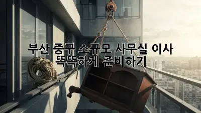 부산 중구 소규모 사무실 이사, 똑똑하게 준비하기