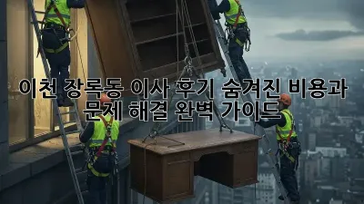 이천 장록동 이사 후기: 숨겨진 비용과 문제 해결 완벽 가이드